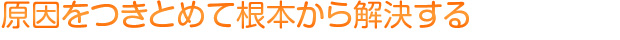 原因をつきとめて根本から解決する